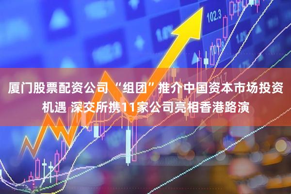 厦门股票配资公司 “组团”推介中国资本市场投资机遇 深交所携11家公司亮相香港路演
