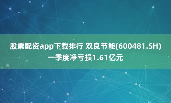 股票配资app下载排行 双良节能(600481.SH)一季度净亏损1.61亿元