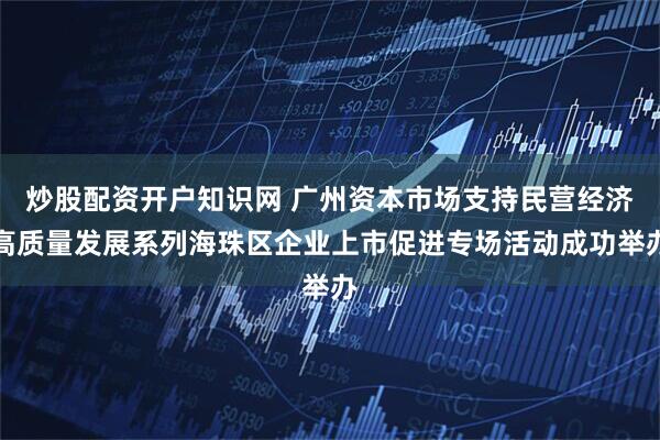 炒股配资开户知识网 广州资本市场支持民营经济高质量发展系列海珠区企业上市促进专场活动成功举办