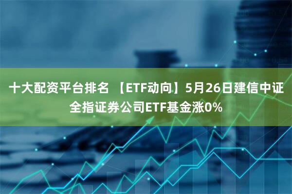 十大配资平台排名 【ETF动向】5月26日建信中证全指证券公司ETF基金涨0%