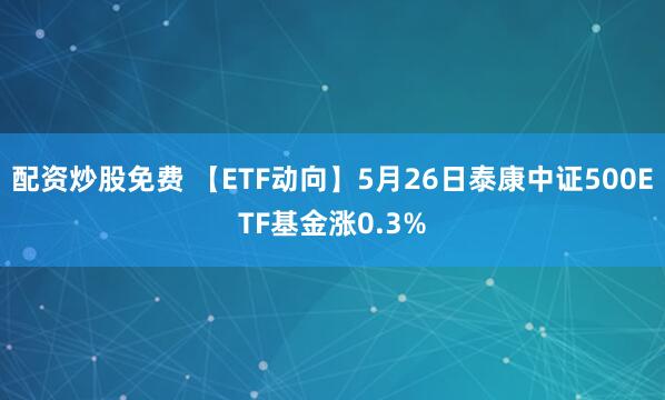 配资炒股免费 【ETF动向】5月26日泰康中证500ETF基金涨0.3%