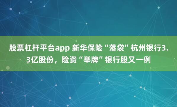 股票杠杆平台app 新华保险“落袋”杭州银行3.3亿股份，险资“举牌”银行股又一例