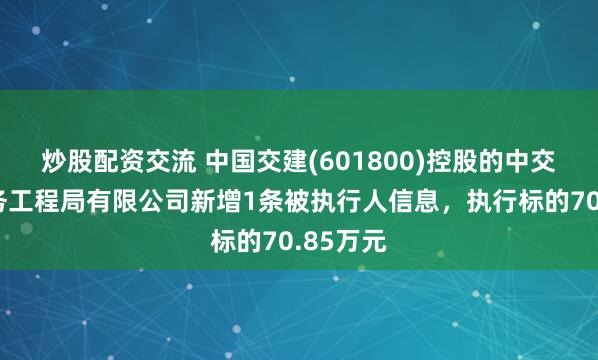 炒股配资交流 中国交建(601800)控股的中交第一航务工程局有限公司新增1条被执行人信息，执行标的70.85万元