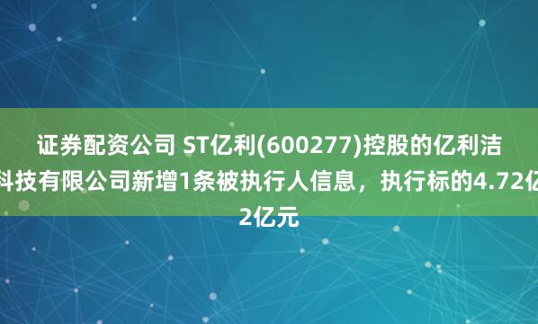 证券配资公司 ST亿利(600277)控股的亿利洁能科技有限公司新增1条被执行人信息，执行标的4.72亿元