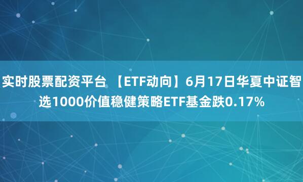 实时股票配资平台 【ETF动向】6月17日华夏中证智选1000价值稳健策略ETF基金跌0.17%