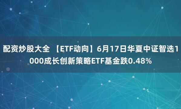 配资炒股大全 【ETF动向】6月17日华夏中证智选1000成长创新策略ETF基金跌0.48%