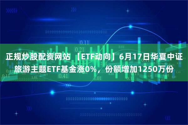 正规炒股配资网站 【ETF动向】6月17日华夏中证旅游主题ETF基金涨0%，份额增加1250万份