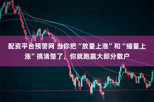 配资平台预警网 当你把“放量上涨”和“缩量上涨”搞清楚了，你就跑赢大部分散户