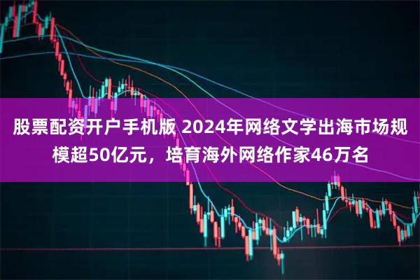 股票配资开户手机版 2024年网络文学出海市场规模超50亿元，培育海外网络作家46万名