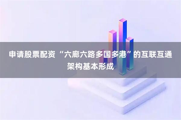 申请股票配资 “六廊六路多国多港”的互联互通架构基本形成