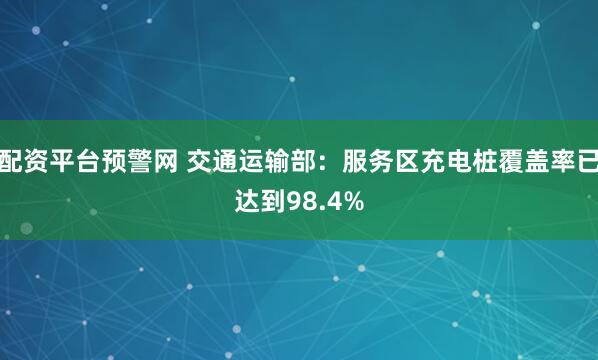 配资平台预警网 交通运输部：服务区充电桩覆盖率已达到98.4%