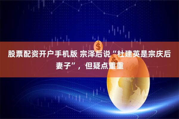 股票配资开户手机版 宗泽后说“杜建英是宗庆后妻子”，但疑点重重