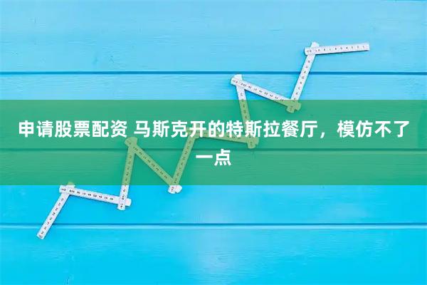 申请股票配资 马斯克开的特斯拉餐厅，模仿不了一点