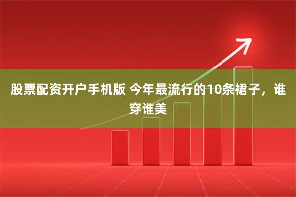 股票配资开户手机版 今年最流行的10条裙子，谁穿谁美