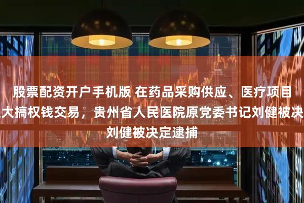 股票配资开户手机版 在药品采购供应、医疗项目承接上大搞权钱交易，贵州省人民医院原党委书记刘健被决定逮捕