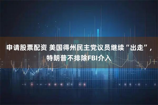 申请股票配资 美国得州民主党议员继续“出走”，特朗普不排除FBI介入