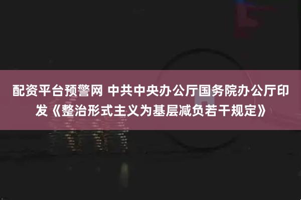 配资平台预警网 中共中央办公厅　国务院办公厅印发《整治形式主义为基层减负若干规定》