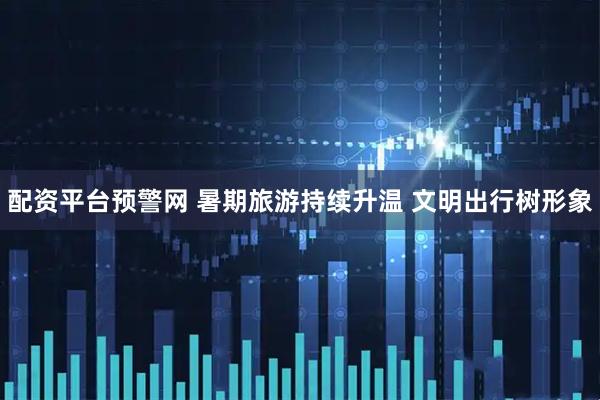 配资平台预警网 暑期旅游持续升温 文明出行树形象