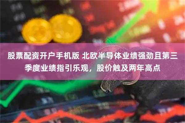 股票配资开户手机版 北欧半导体业绩强劲且第三季度业绩指引乐观，股价触及两年高点