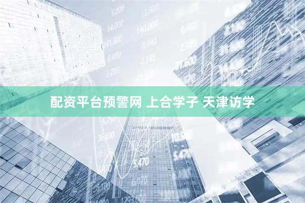 配资平台预警网 上合学子 天津访学
