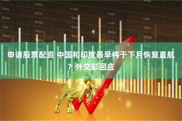 申请股票配资 中国和印度最早将于下月恢复直航？外交部回应