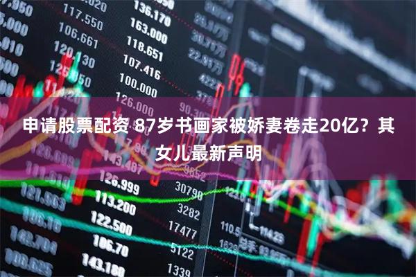 申请股票配资 87岁书画家被娇妻卷走20亿？其女儿最新声明