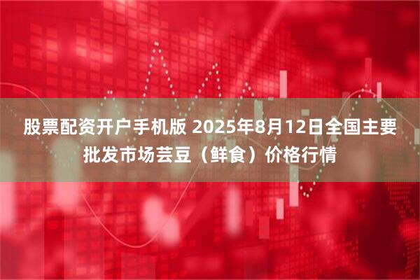 股票配资开户手机版 2025年8月12日全国主要批发市场芸豆(鲜食)价格行情