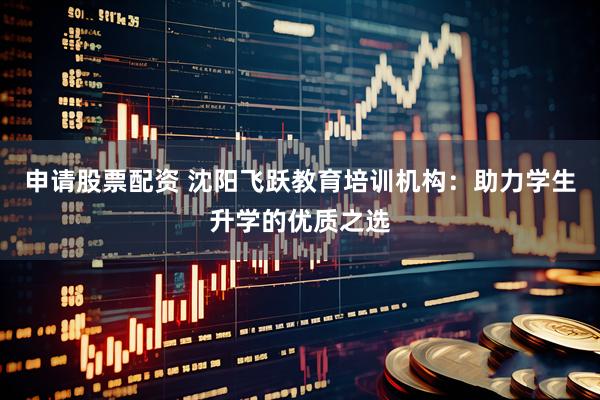 申请股票配资 沈阳飞跃教育培训机构：助力学生升学的优质之选