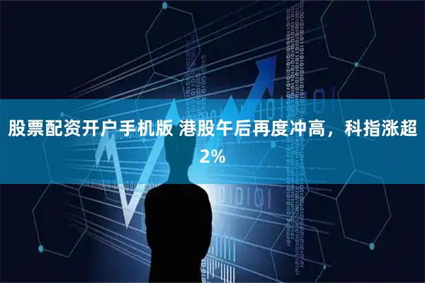 股票配资开户手机版 港股午后再度冲高,科指涨超2%