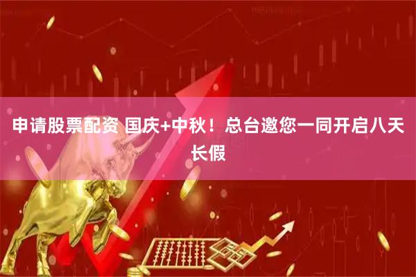 申请股票配资 国庆+中秋!总台邀您一同开启八天长假