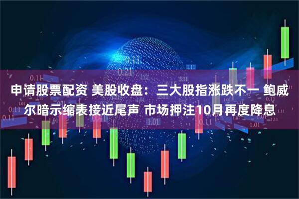 申请股票配资 美股收盘:三大股指涨跌不一 鲍威尔暗示缩表接近尾声 市场押注10月再度降息