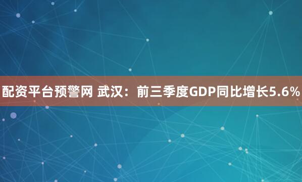 配资平台预警网 武汉：前三季度GDP同比增长5.6%