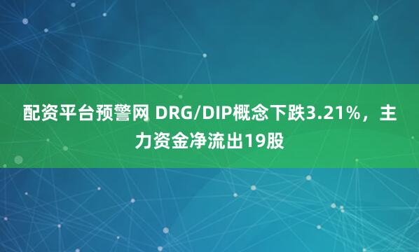 配资平台预警网 DRG/DIP概念下跌3.21%，主力资金净流出19股