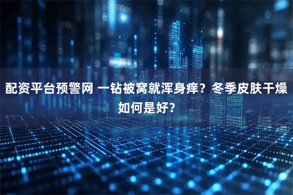 配资平台预警网 一钻被窝就浑身痒?冬季皮肤干燥如何是好?