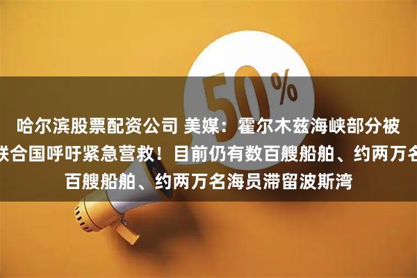 哈尔滨股票配资公司 美媒：霍尔木兹海峡部分被困船员已遇难！联合国呼吁紧急营救！目前仍有数百艘船舶、约两万名海员滞留波斯湾